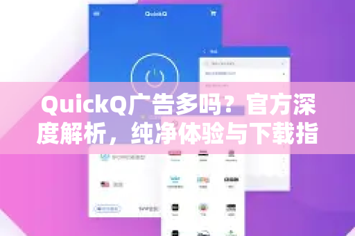 QuickQ广告多吗？官方深度解析，纯净体验与下载指南