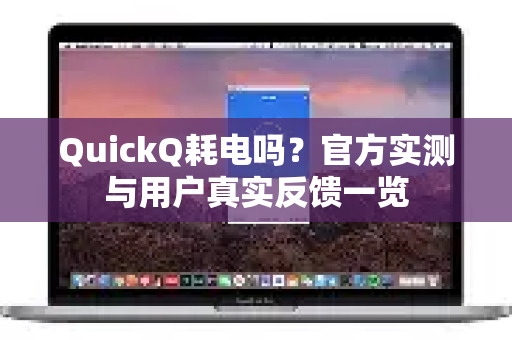 QuickQ耗电吗？官方实测与用户真实反馈一览