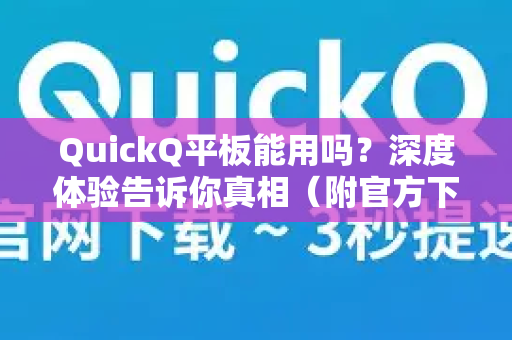 QuickQ平板能用吗？深度体验告诉你真相（附官方下载指南）