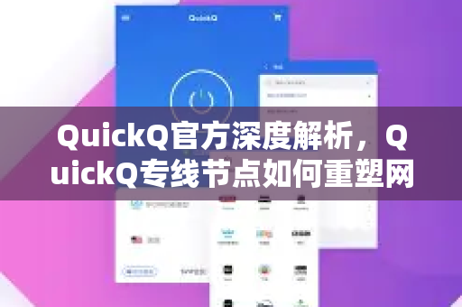 QuickQ官方深度解析，QuickQ专线节点如何重塑网络连接体验？全程指南与答疑