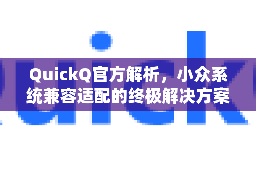 QuickQ官方解析，小众系统兼容适配的终极解决方案