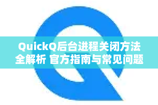 QuickQ后台进程关闭方法全解析 官方指南与常见问题解答