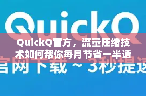 QuickQ官方，流量压缩技术如何帮你每月节省一半话费？深度解析与实用问答