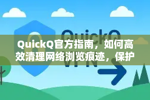 QuickQ官方指南，如何高效清理网络浏览痕迹，保护隐私安全