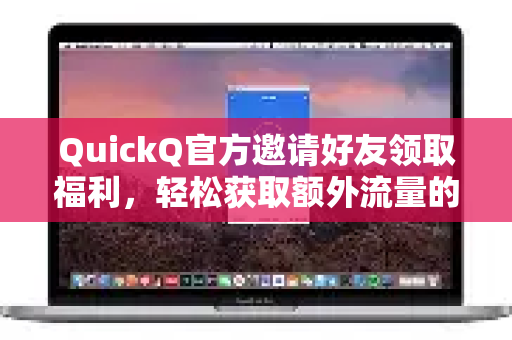 QuickQ官方邀请好友领取福利，轻松获取额外流量的终极指南