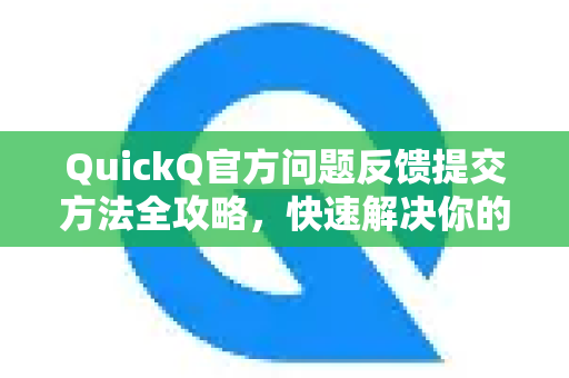 QuickQ官方问题反馈提交方法全攻略，快速解决你的使用疑难