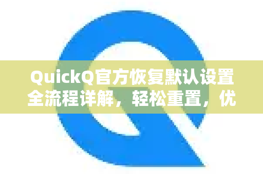 QuickQ官方恢复默认设置全流程详解，轻松重置，优化体验