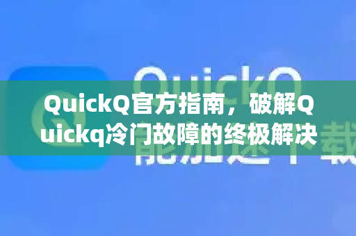 QuickQ官方指南，破解Quickq冷门故障的终极解决办法