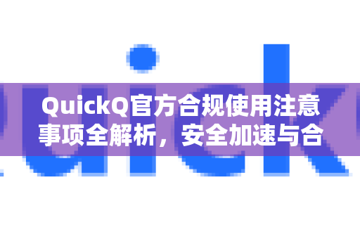 QuickQ官方合规使用注意事项全解析，安全加速与合规指南