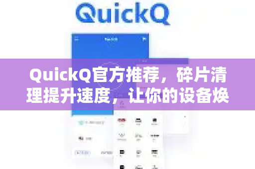 QuickQ官方推荐，碎片清理提升速度，让你的设备焕然一新