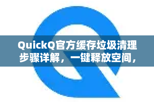 QuickQ官方缓存垃圾清理步骤详解，一键释放空间，畅享极速网络体验