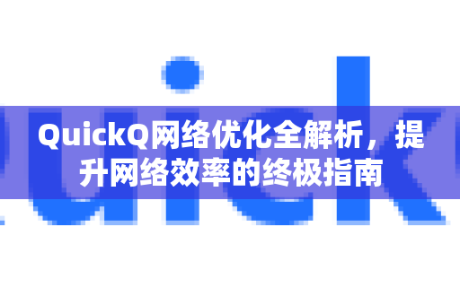 QuickQ网络优化全解析，提升网络效率的终极指南