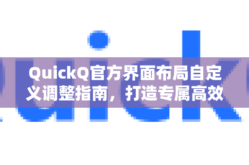 QuickQ官方界面布局自定义调整指南，打造专属高效工作台