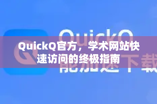 QuickQ官方，学术网站快速访问的终极指南