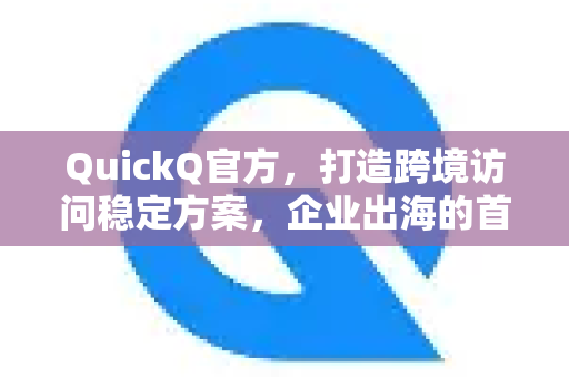 QuickQ官方，打造跨境访问稳定方案，企业出海的首选工具