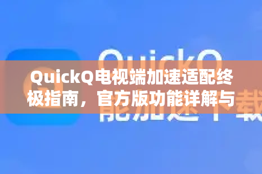 QuickQ电视端加速适配终极指南，官方版功能详解与下载教程