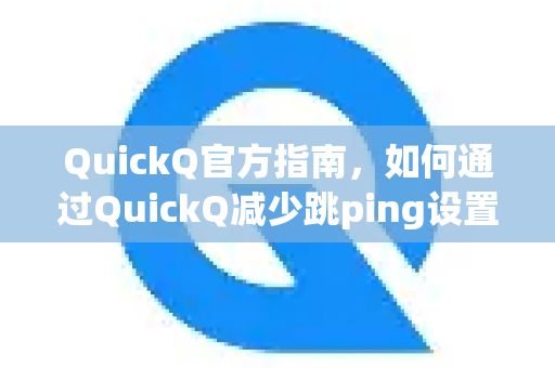 QuickQ官方指南，如何通过QuickQ减少跳ping设置，彻底告别网络卡顿