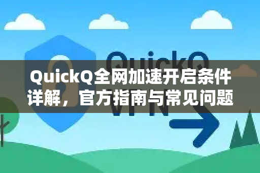 QuickQ全网加速开启条件详解，官方指南与常见问题解答