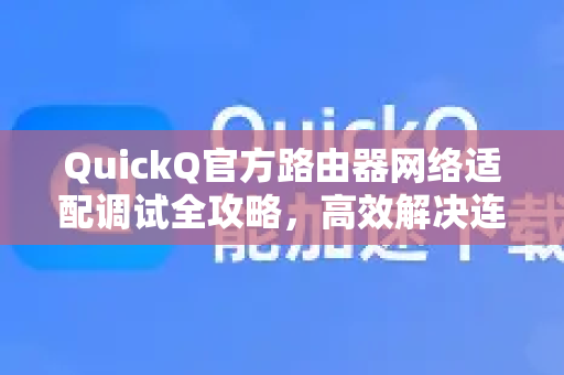 QuickQ官方路由器网络适配调试全攻略，高效解决连接难题