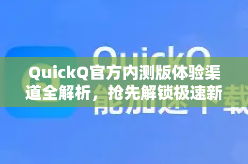 QuickQ官方内测版体验渠道全解析，抢先解锁极速新功能
