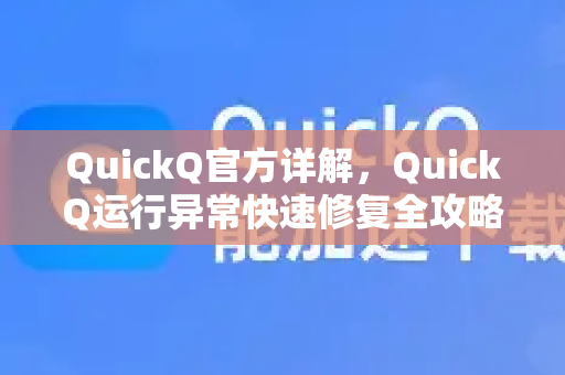 QuickQ官方详解，QuickQ运行异常快速修复全攻略