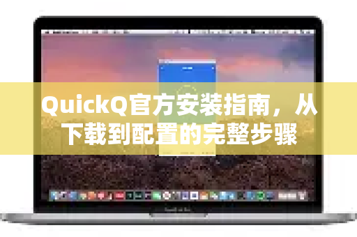 QuickQ官方安装指南，从下载到配置的完整步骤