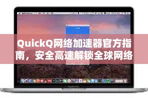 QuickQ网络加速器官方指南，安全高速解锁全球网络体验