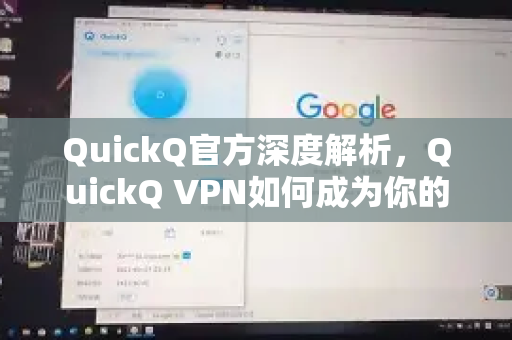 QuickQ官方深度解析，QuickQ VPN如何成为你的全能网络助手？
