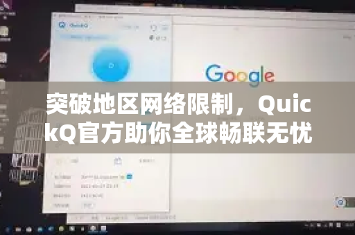 突破地区网络限制，QuickQ官方助你全球畅联无忧