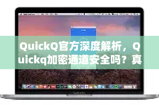 QuickQ官方深度解析，Quickq加密通道安全吗？真实用户问答与权威测评