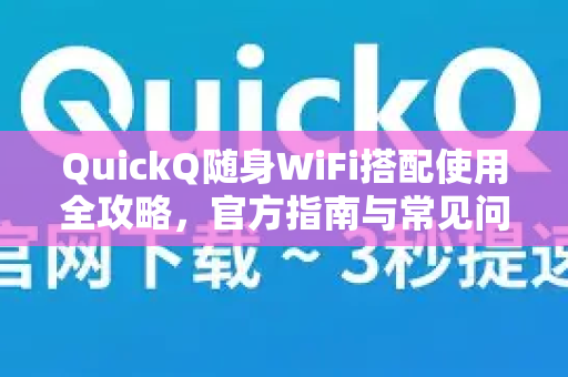 QuickQ随身WiFi搭配使用全攻略，官方指南与常见问题解答
