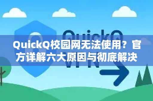 QuickQ校园网无法使用？官方详解六大原因与彻底解决指南