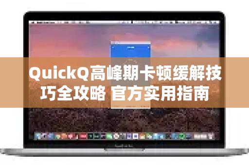 QuickQ高峰期卡顿缓解技巧全攻略 官方实用指南