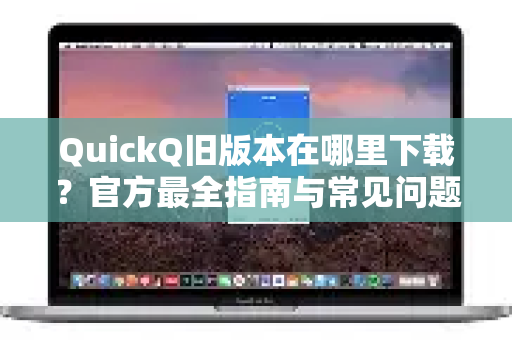 QuickQ旧版本在哪里下载？官方最全指南与常见问题解答