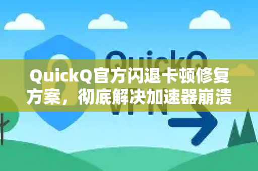 QuickQ官方闪退卡顿修复方案，彻底解决加速器崩溃与延迟问题