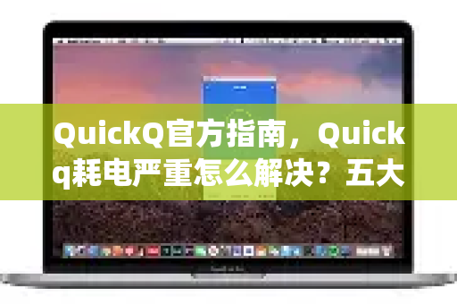 QuickQ官方指南，Quickq耗电严重怎么解决？五大原因与优化方案