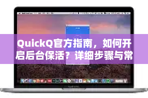 QuickQ官方指南，如何开启后台保活？详细步骤与常见问题解答
