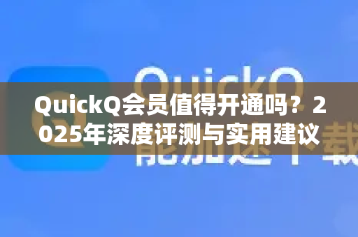 QuickQ会员值得开通吗？2025年深度评测与实用建议