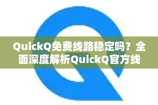 QuickQ免费线路稳定吗？全面深度解析QuickQ官方线路质量与使用体验