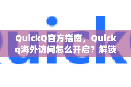 QuickQ官方指南，Quickq海外访问怎么开启？解锁全球网络自由