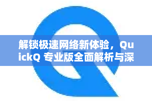 解锁极速网络新体验，QuickQ 专业版全面解析与深度指南