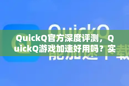 QuickQ官方深度评测，QuickQ游戏加速好用吗？实测体验与常见问题解答