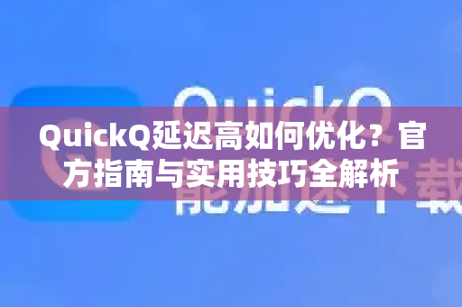 QuickQ延迟高如何优化？官方指南与实用技巧全解析