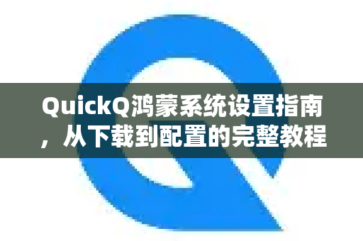 QuickQ鸿蒙系统设置指南，从下载到配置的完整教程