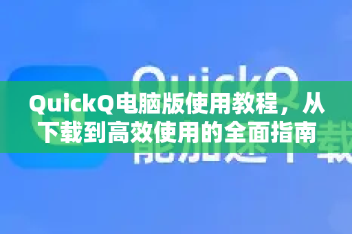 QuickQ电脑版使用教程，从下载到高效使用的全面指南