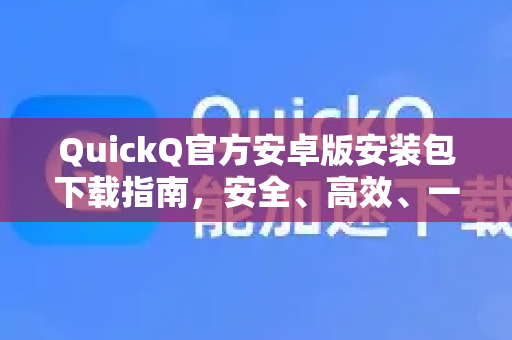 QuickQ官方安卓版安装包下载指南，安全、高效、一步到位