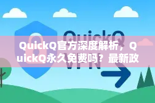 QuickQ官方深度解析，QuickQ永久免费吗？最新政策与实用答疑