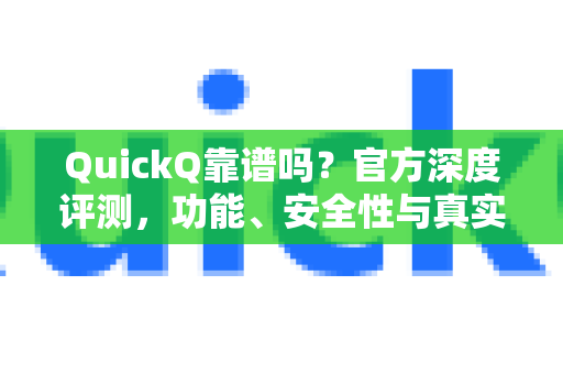 QuickQ靠谱吗？官方深度评测，功能、安全性与真实用户体验全解析