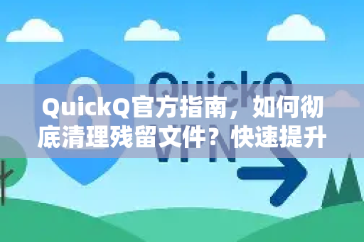 QuickQ官方指南，如何彻底清理残留文件？快速提升运行效率-第1张图片-下载QuickQ官网 |稳定高速的VPN客户端