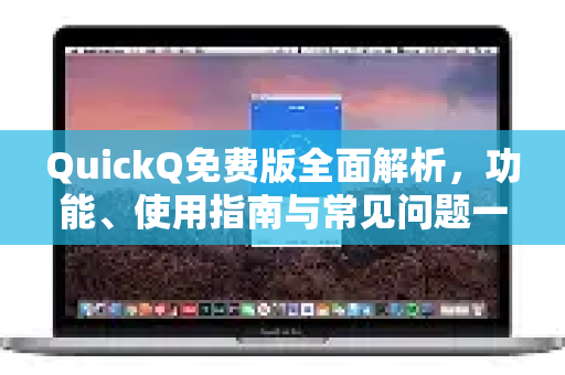 QuickQ免费版全面解析，功能、使用指南与常见问题一站式解答